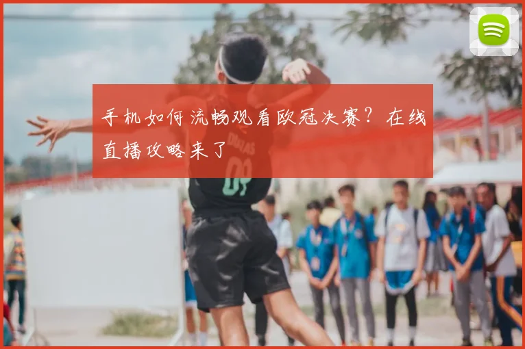 手机如何流畅观看欧冠决赛？在线直播攻略来了
