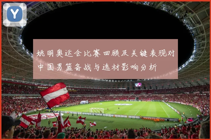 姚明奥运会比赛回顾及关键表现对中国男篮备战与选材影响分析