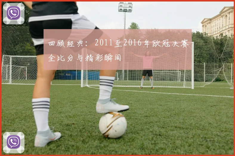 回顾经典：2011至2016年欧冠决赛全比分与精彩瞬间