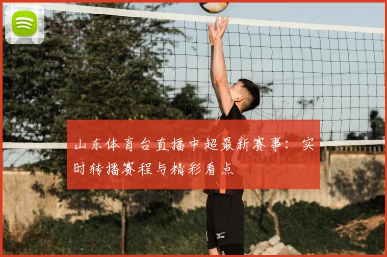 山东体育台直播中超最新赛事：实时转播赛程与精彩看点