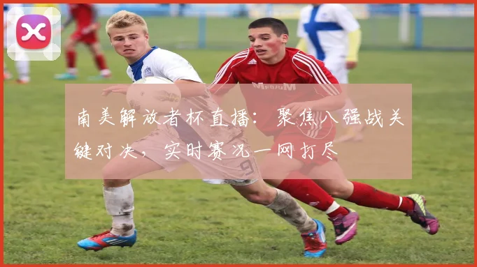 南美解放者杯直播：聚焦八强战关键对决，实时赛况一网打尽