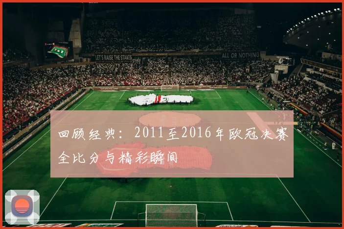 回顾经典：2011至2016年欧冠决赛全比分与精彩瞬间