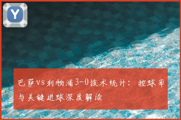 巴萨vs利物浦3-0技术统计：控球率与关键进球深度解读