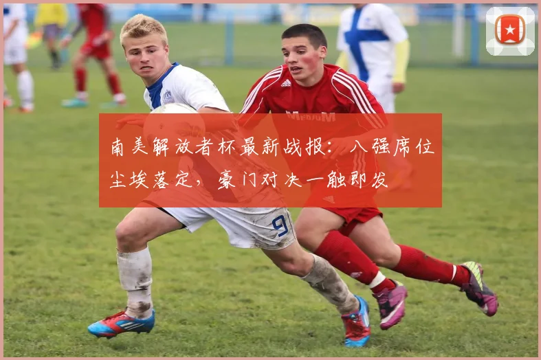 南美解放者杯最新战报:八强席位尘埃落定,豪门对决一触即发