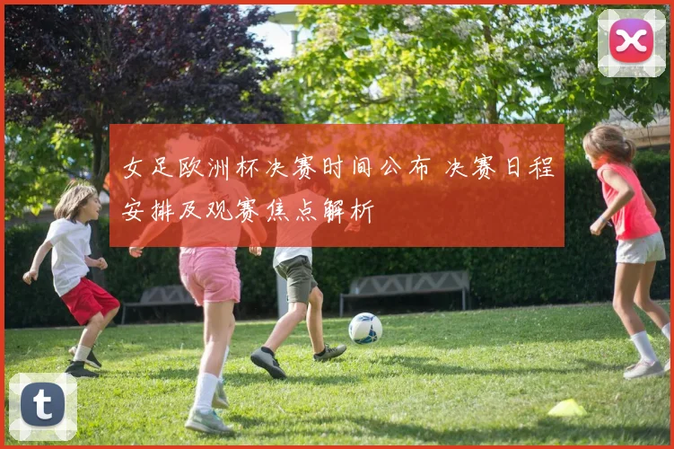 女足欧洲杯决赛时间公布 决赛日程安排及观赛焦点解析