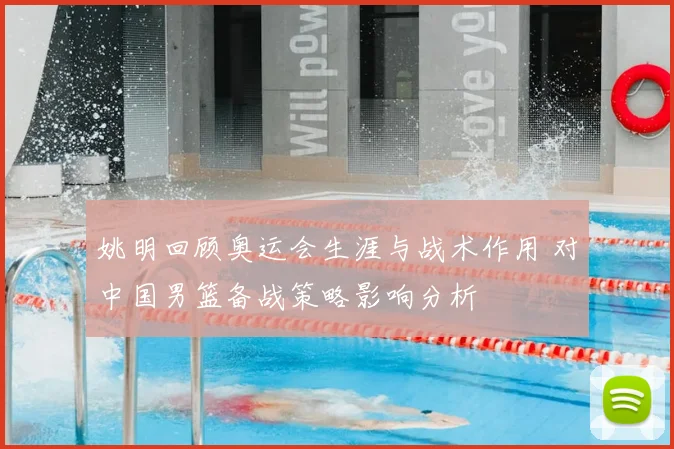 姚明回顾奥运会生涯与战术作用 对中国男篮备战策略影响分析