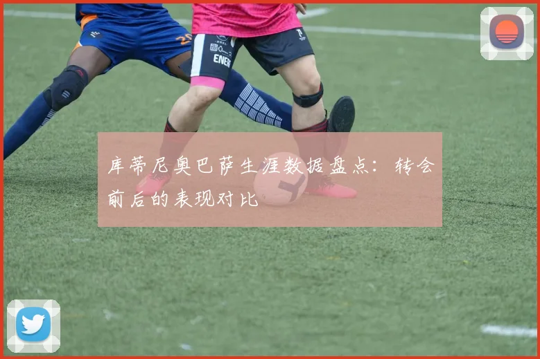 库蒂尼奥巴萨生涯数据盘点：转会前后的表现对比