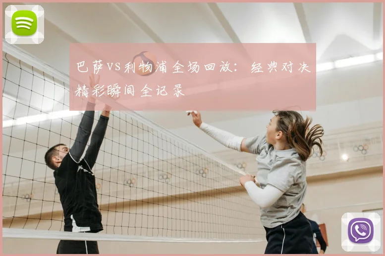 巴萨vs利物浦全场回放：经典对决精彩瞬间全记录