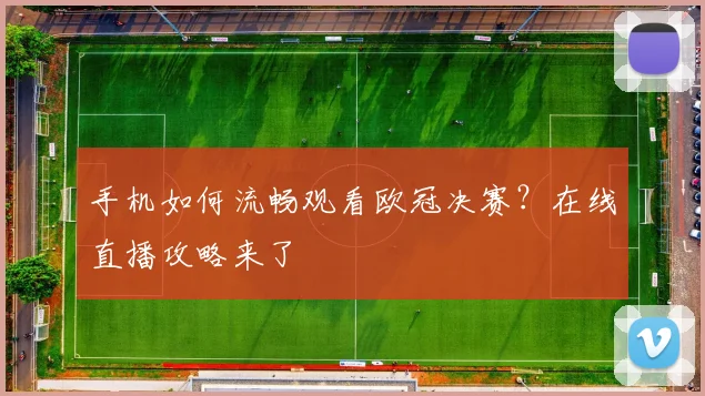 手机如何流畅观看欧冠决赛？在线直播攻略来了