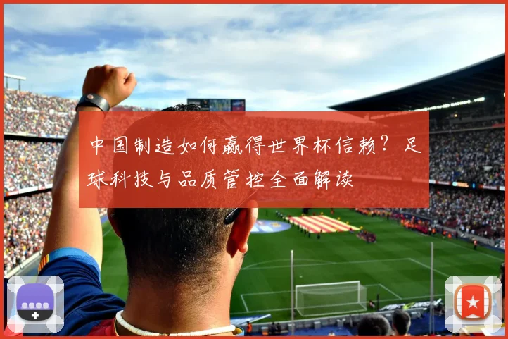 中国制造如何赢得世界杯信赖？足球科技与品质管控全面解读