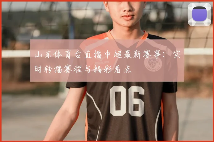 山东体育台直播中超最新赛事：实时转播赛程与精彩看点