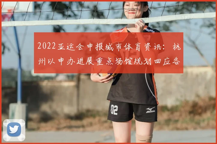 2022亚运会申报城市体育资讯：杭州以申办进展重点场馆规划回应各项赛事筹备
