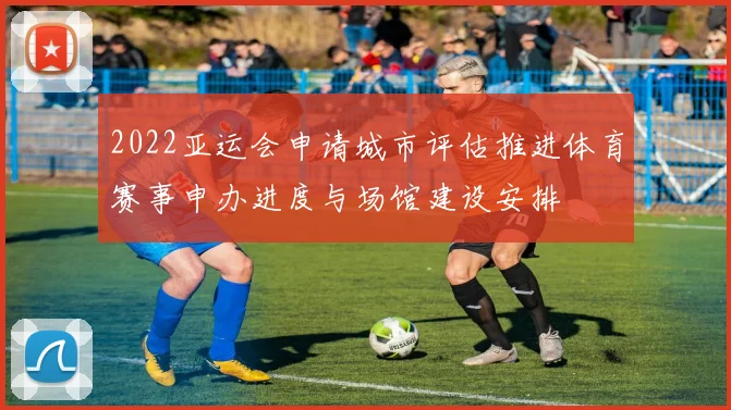 2022亚运会申请城市评估推进体育赛事申办进度与场馆建设安排