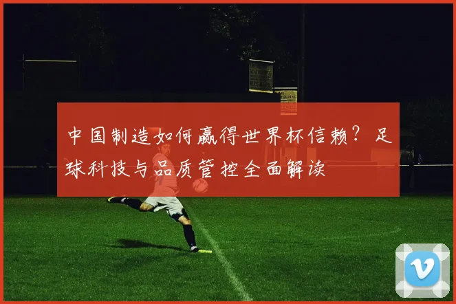 中国制造如何赢得世界杯信赖？足球科技与品质管控全面解读