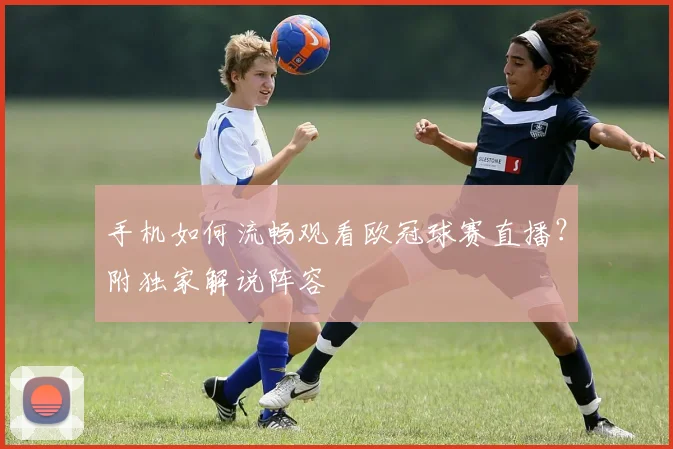 手机如何流畅观看欧冠球赛直播？附独家解说阵容