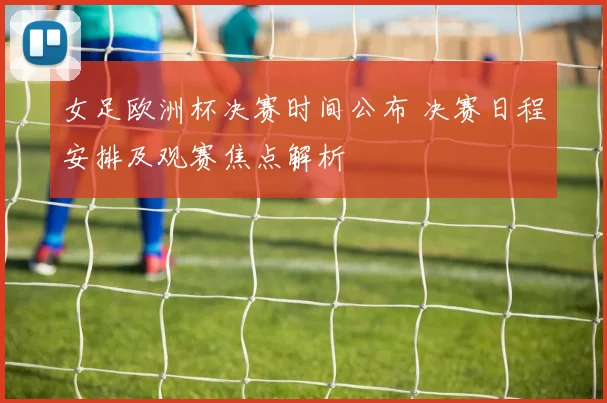 女足欧洲杯决赛时间公布 决赛日程安排及观赛焦点解析