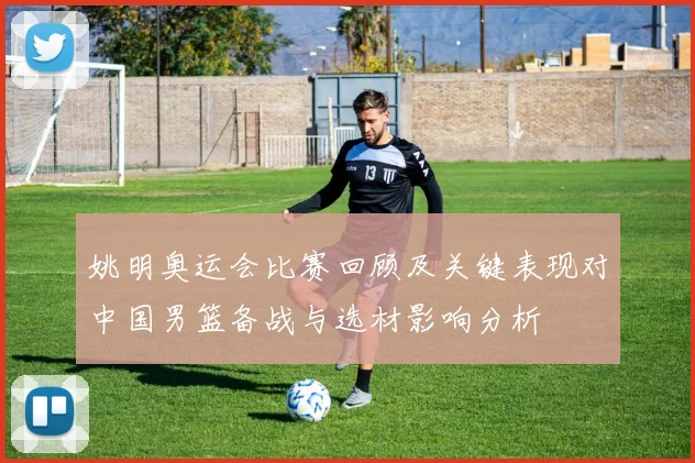 姚明奥运会比赛回顾及关键表现对中国男篮备战与选材影响分析